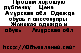 Продам хорошую дубленку  › Цена ­ 10 000 - Амурская обл. Одежда, обувь и аксессуары » Женская одежда и обувь   . Амурская обл.